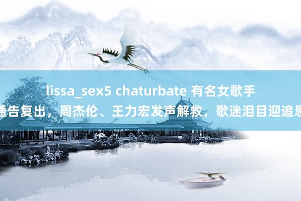 lissa_sex5 chaturbate 有名女歌手通告复出，周杰伦、王力宏发声解救，歌迷泪目迎追思