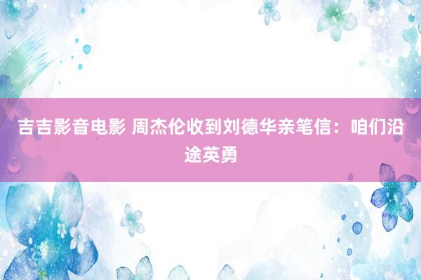 吉吉影音电影 周杰伦收到刘德华亲笔信：咱们沿途英勇