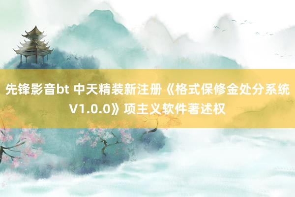 先锋影音bt 中天精装新注册《格式保修金处分系统V1.0.0》项主义软件著述权