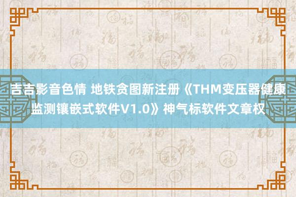 吉吉影音色情 地铁贪图新注册《THM变压器健康监测镶嵌式软件V1.0》神气标软件文章权