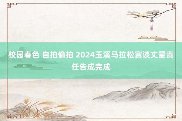 校园春色 自拍偷拍 2024玉溪马拉松赛谈丈量责任告成完成