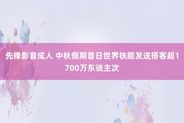 先锋影音成人 中秋假期首日世界铁路发送搭客超1700万东谈主次