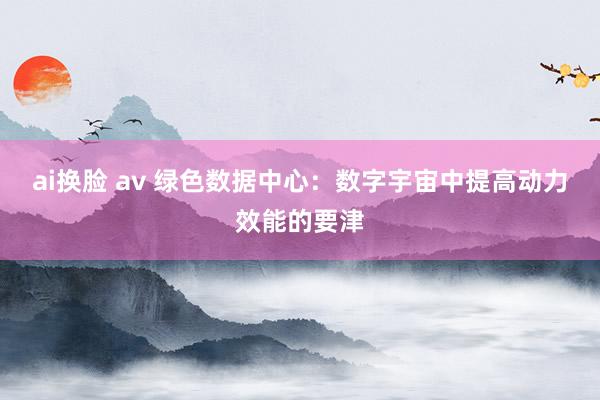 ai换脸 av 绿色数据中心：数字宇宙中提高动力效能的要津