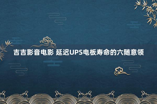 吉吉影音电影 延迟UPS电板寿命的六随意领