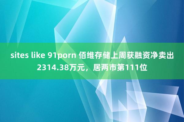 sites like 91porn 佰维存储上周获融资净卖出2314.38万元，居两市第111位