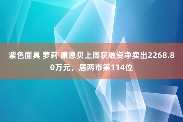 紫色面具 萝莉 康恩贝上周获融资净卖出2268.80万元，居两市第114位