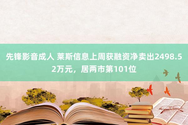 先锋影音成人 莱斯信息上周获融资净卖出2498.52万元，居两市第101位