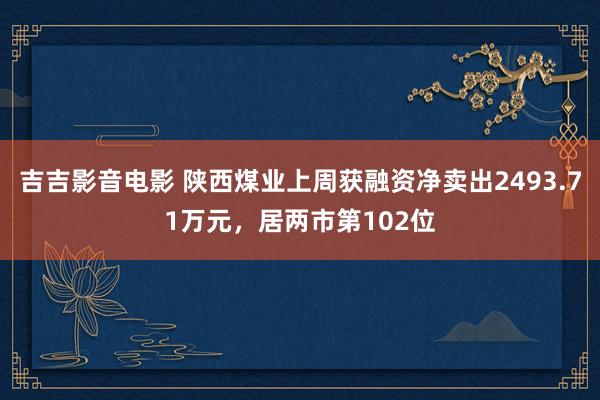 吉吉影音电影 陕西煤业上周获融资净卖出2493.71万元，居两市第102位