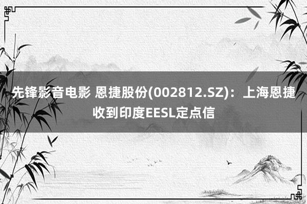 先锋影音电影 恩捷股份(002812.SZ)：上海恩捷收到印度EESL定点信