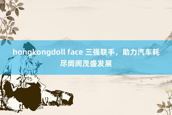 hongkongdoll face 三强联手，助力汽车耗尽阛阓茂盛发展