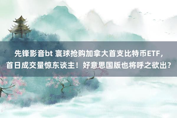 先锋影音bt 寰球抢购加拿大首支比特币ETF，首日成交量惊东谈主！好意思国版也将呼之欲出？