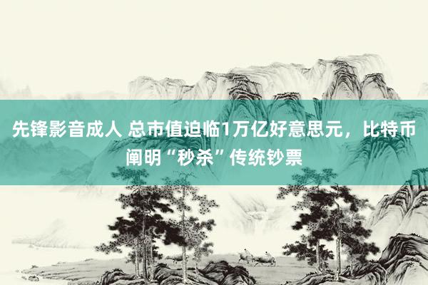 先锋影音成人 总市值迫临1万亿好意思元，比特币阐明“秒杀”传统钞票