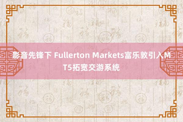 影音先锋下 Fullerton Markets富乐敦引入MT5拓宽交游系统