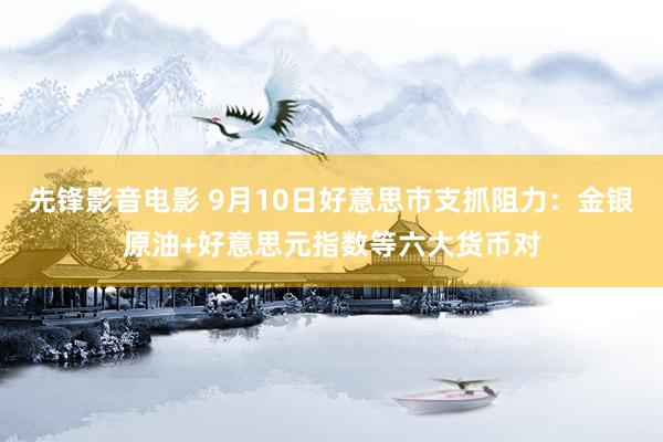 先锋影音电影 9月10日好意思市支抓阻力：金银原油+好意思元指数等六大货币对