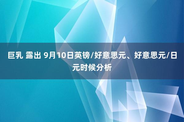 巨乳 露出 9月10日英镑/好意思元、好意思元/日元时候分析