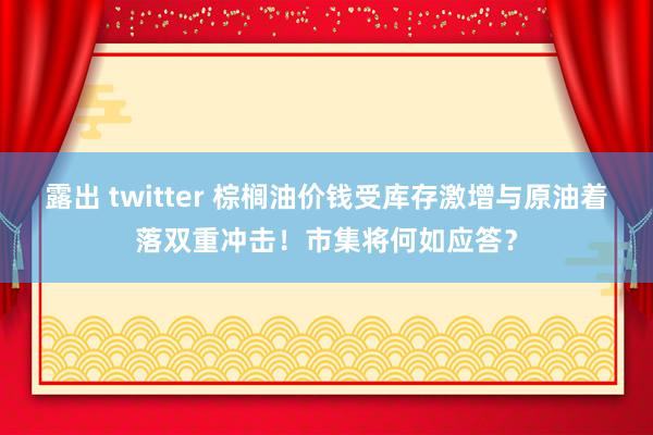 露出 twitter 棕榈油价钱受库存激增与原油着落双重冲击！市集将何如应答？