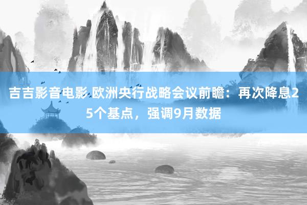 吉吉影音电影 欧洲央行战略会议前瞻：再次降息25个基点，强调9月数据