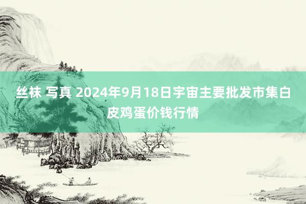 丝袜 写真 2024年9月18日宇宙主要批发市集白皮鸡蛋价钱行情