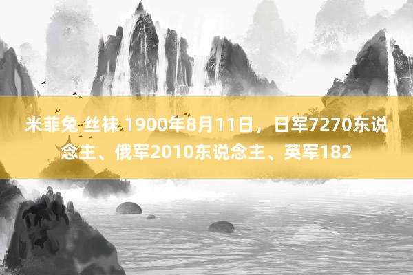 米菲兔 丝袜 1900年8月11日，日军7270东说念主、俄军2010东说念主、英军182