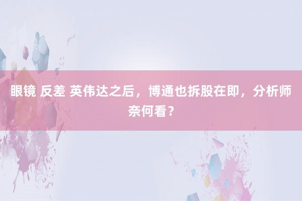 眼镜 反差 英伟达之后，博通也拆股在即，分析师奈何看？