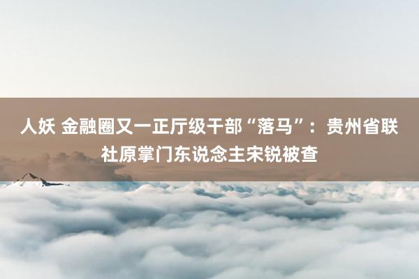 人妖 金融圈又一正厅级干部“落马”：贵州省联社原掌门东说念主宋锐被查