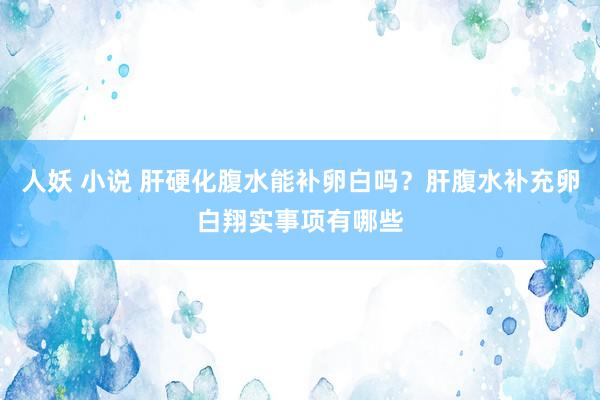 人妖 小说 肝硬化腹水能补卵白吗？肝腹水补充卵白翔实事项有哪些