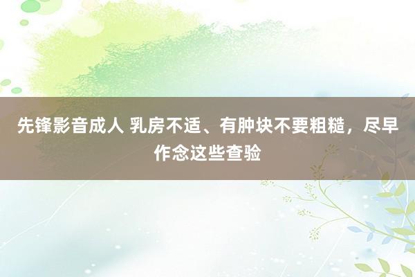 先锋影音成人 乳房不适、有肿块不要粗糙，尽早作念这些查验