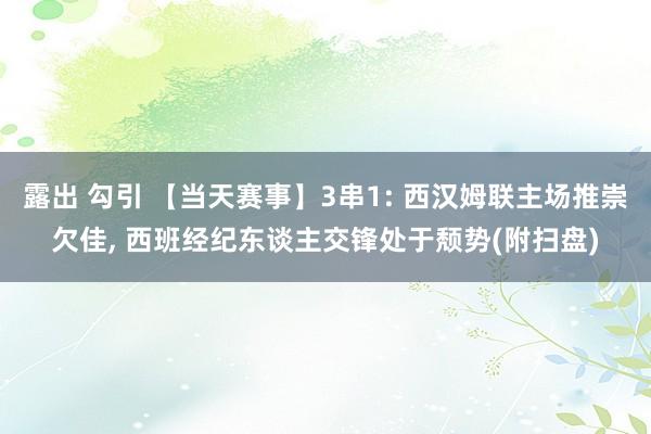 露出 勾引 【当天赛事】3串1: 西汉姆联主场推崇欠佳， 西班经纪东谈主交锋处于颓势(附扫盘)