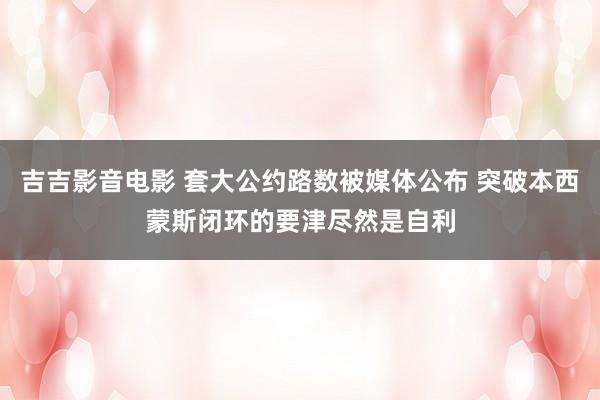 吉吉影音电影 套大公约路数被媒体公布 突破本西蒙斯闭环的要津尽然是自利