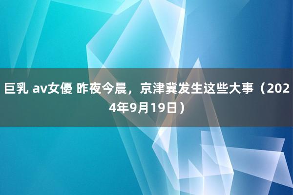 巨乳 av女優 昨夜今晨，京津冀发生这些大事（2024年9月19日）