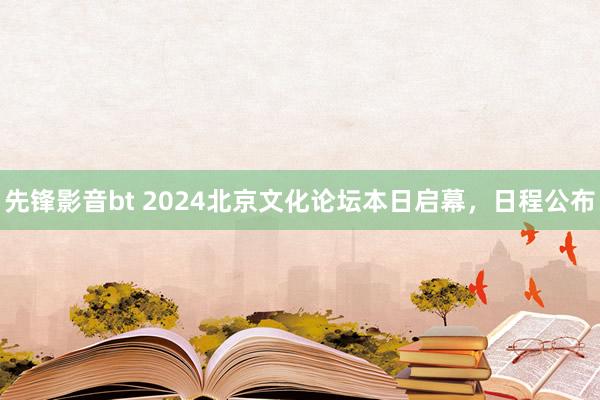 先锋影音bt 2024北京文化论坛本日启幕，日程公布