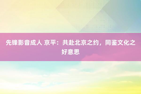 先锋影音成人 京平：共赴北京之约，同鉴文化之好意思