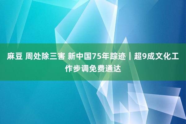 麻豆 周处除三害 新中国75年踪迹｜超9成文化工作步调免费通达