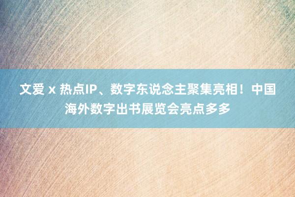 文爱 x 热点IP、数字东说念主聚集亮相！中国海外数字出书展览会亮点多多