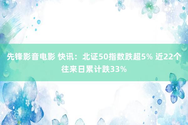 先锋影音电影 快讯：北证50指数跌超5% 近22个往来日累计跌33%