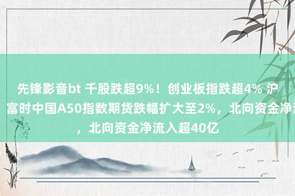 先锋影音bt 千股跌超9%！创业板指跌超4% 沪指跌超3%，富时中国A50指数期货跌幅扩大至2%，北向资金净流入超40亿