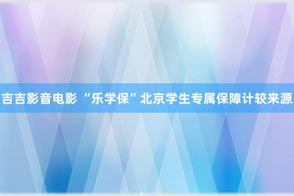 吉吉影音电影 “乐学保”北京学生专属保障计较来源