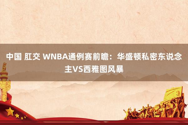 中国 肛交 WNBA通例赛前瞻：华盛顿私密东说念主VS西雅图风暴