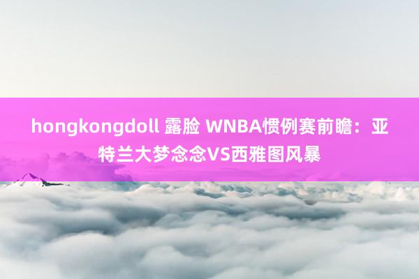 hongkongdoll 露脸 WNBA惯例赛前瞻：亚特兰大梦念念VS西雅图风暴