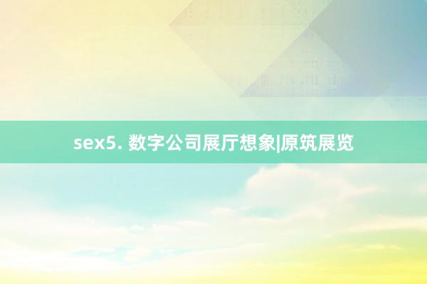 sex5. 数字公司展厅想象|原筑展览