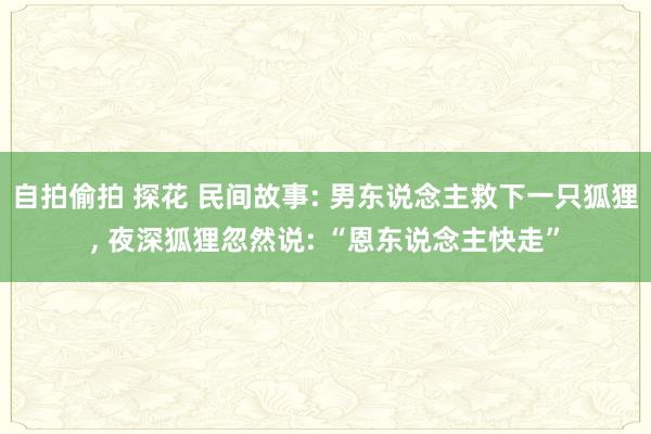 自拍偷拍 探花 民间故事: 男东说念主救下一只狐狸， 夜深狐狸忽然说: “恩东说念主快走”