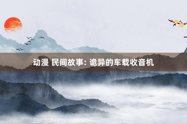 动漫 民间故事: 诡异的车载收音机