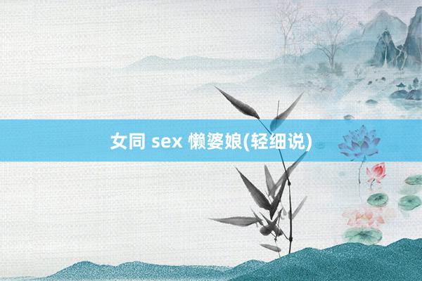 女同 sex 懒婆娘(轻细说)