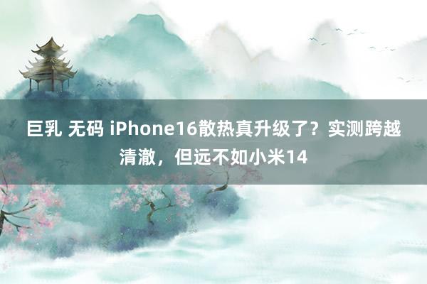 巨乳 无码 iPhone16散热真升级了？实测跨越清澈，但远不如小米14