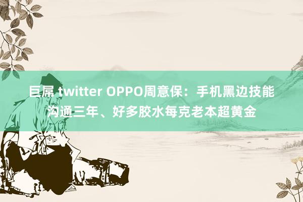 巨屌 twitter OPPO周意保：手机黑边技能沟通三年、好多胶水每克老本超黄金