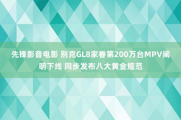 先锋影音电影 别克GL8家眷第200万台MPV阐明下线 同步发布八大黄金规范