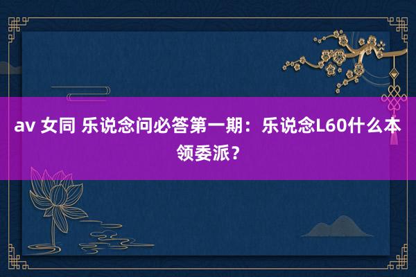 av 女同 乐说念问必答第一期：乐说念L60什么本领委派？