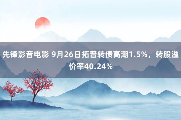 先锋影音电影 9月26日拓普转债高潮1.5%，转股溢价率40.24%