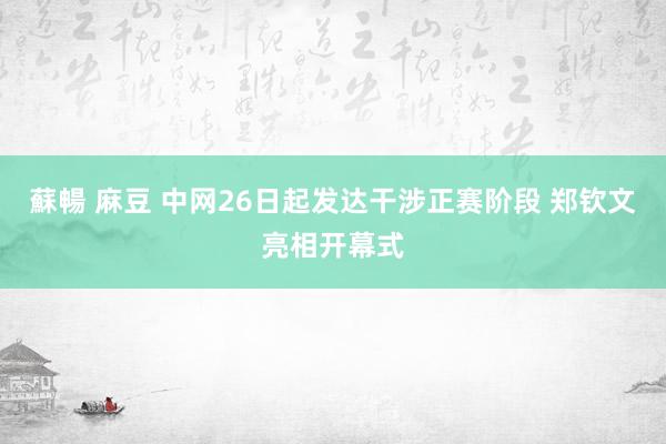 蘇暢 麻豆 中网26日起发达干涉正赛阶段 郑钦文亮相开幕式