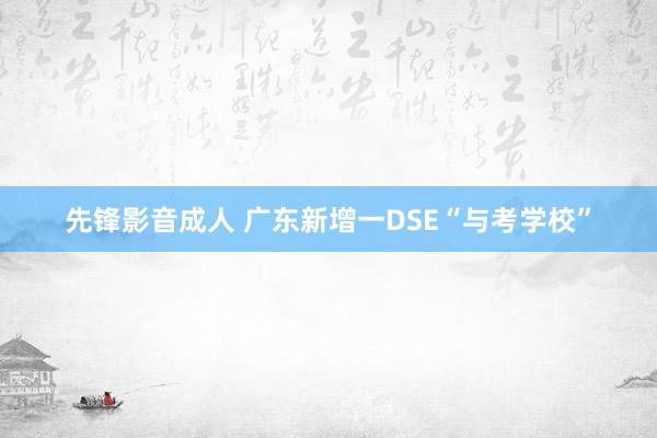 先锋影音成人 广东新增一DSE“与考学校”